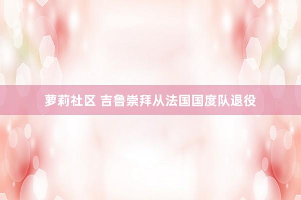 萝莉社区 吉鲁崇拜从法国国度队退役