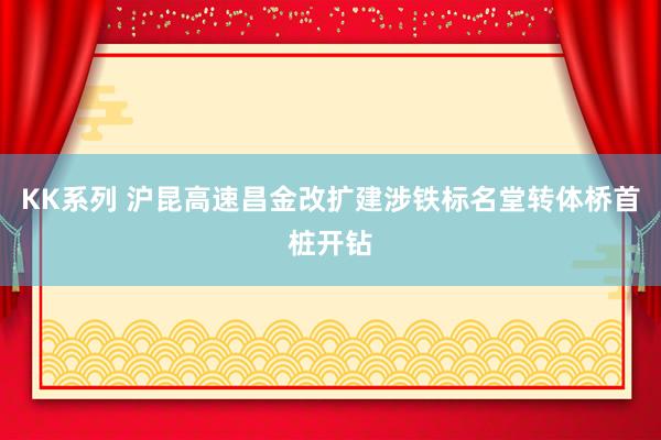 KK系列 沪昆高速昌金改扩建涉铁标名堂转体桥首桩开钻