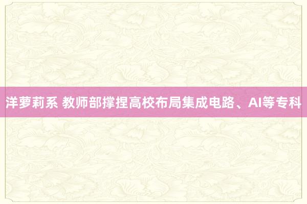 洋萝莉系 教师部撑捏高校布局集成电路、AI等专科