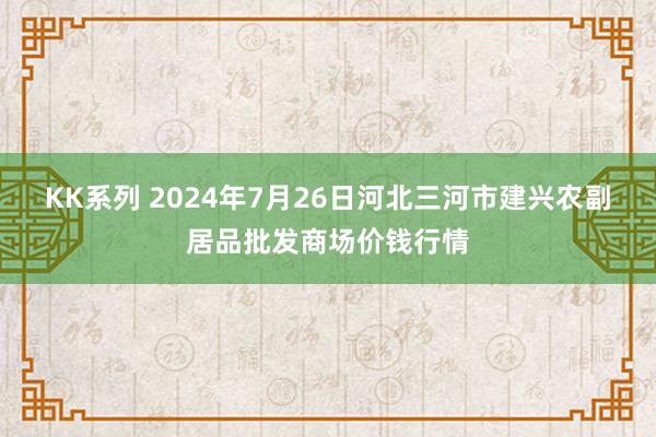 KK系列 2024年7月26日河北三河市建兴农副居品批发商场价钱行情