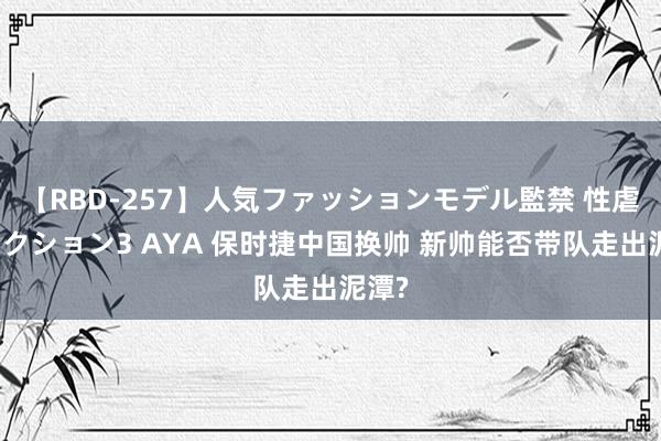 【RBD-257】人気ファッションモデル監禁 性虐コレクション3 AYA 保时捷中国换帅 新帅能否带队走出泥潭?