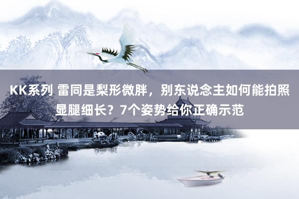 KK系列 雷同是梨形微胖，别东说念主如何能拍照显腿细长？7个姿势给你正确示范