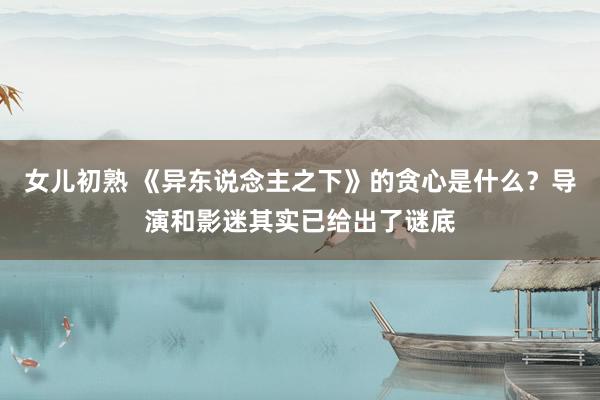 女儿初熟 《异东说念主之下》的贪心是什么？导演和影迷其实已给出了谜底