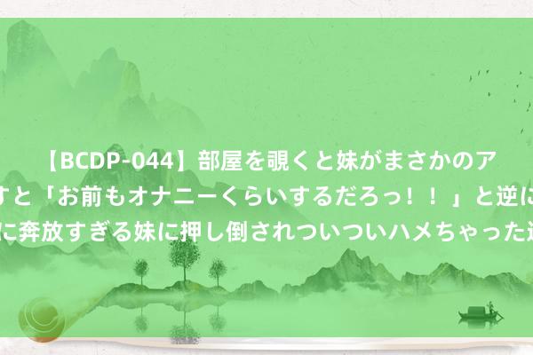 【BCDP-044】部屋を覗くと妹がまさかのアナルオナニー。問いただすと「お前もオナニーくらいするだろっ!!」と逆に襲われたボク…。性に奔放すぎる妹に押し倒されついついハメちゃった近親性交12編 博时丰达: 博时丰达纯债6个月如期灵通债券型发起式证券投资基金分成公告