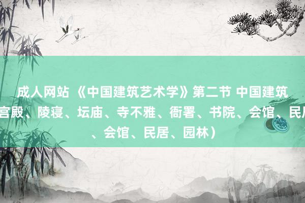 成人网站 《中国建筑艺术学》第二节 中国建筑群类型（宫殿、陵寝、坛庙、寺不雅、衙署、书院、会馆、民居、园林）