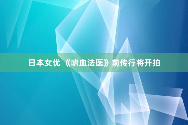 日本女优 《嗜血法医》前传行将开拍