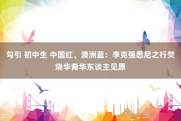 勾引 初中生 中国红、澳洲蓝：李克强悉尼之行焚烧华裔华东谈主见原