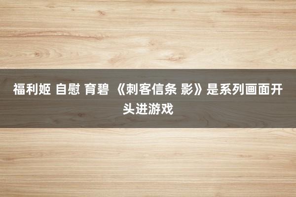 福利姬 自慰 育碧 《刺客信条 影》是系列画面开头进游戏