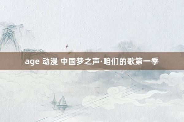 age 动漫 中国梦之声·咱们的歌第一季