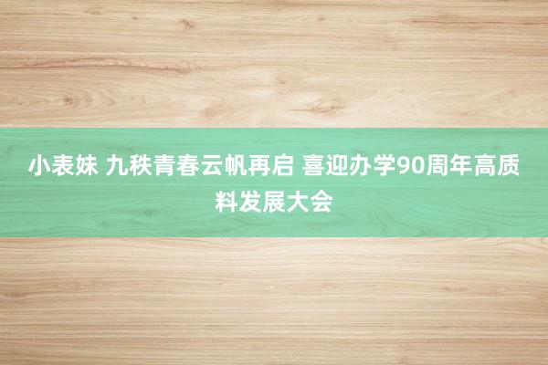 小表妹 九秩青春云帆再启 喜迎办学90周年高质料发展大会