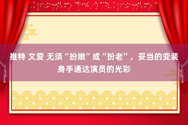 推特 文爱 无须“扮嫩”或“扮老”，妥当的变装身手通达演员的光彩