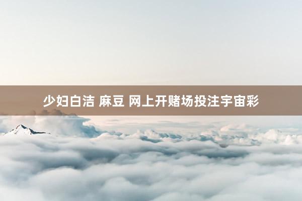 少妇白洁 麻豆 网上开赌场投注宇宙彩