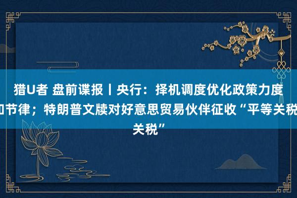猎U者 盘前谍报丨央行：择机调度优化政策力度和节律；特朗普文牍对好意思贸易伙伴征收“平等关税”