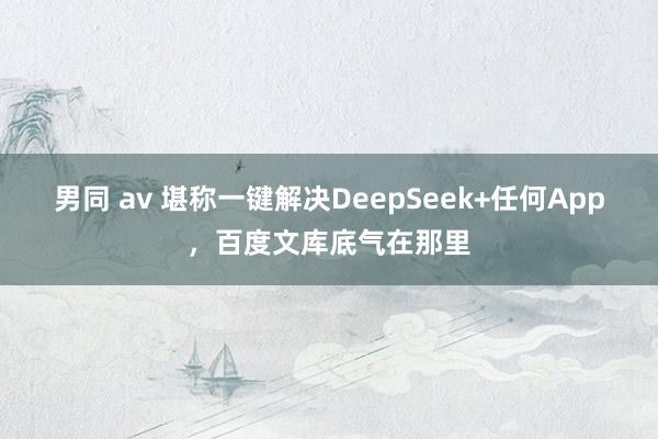 男同 av 堪称一键解决DeepSeek+任何App，百度文库底气在那里