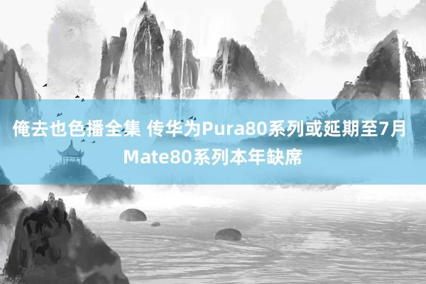 俺去也色播全集 传华为Pura80系列或延期至7月 Mate80系列本年缺席