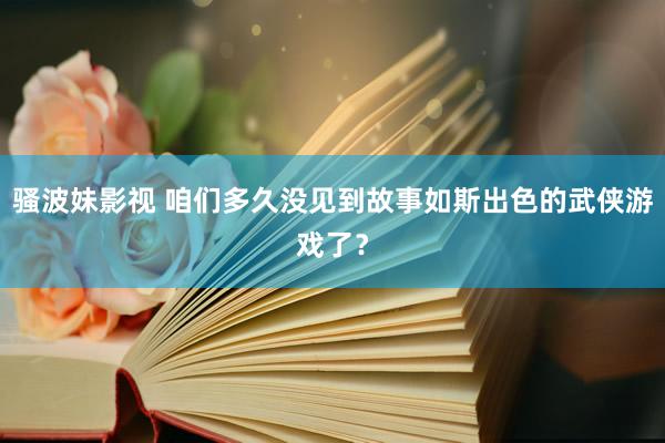 骚波妹影视 咱们多久没见到故事如斯出色的武侠游戏了？