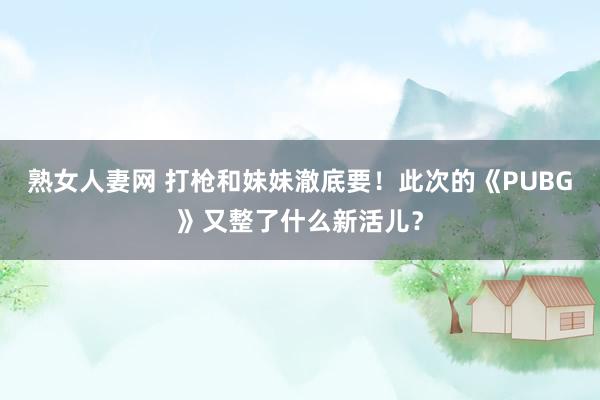 熟女人妻网 打枪和妹妹澈底要！此次的《PUBG》又整了什么新活儿？