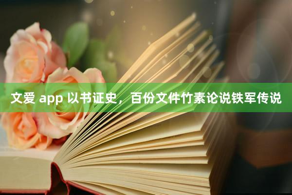 文爱 app 以书证史，百份文件竹素论说铁军传说