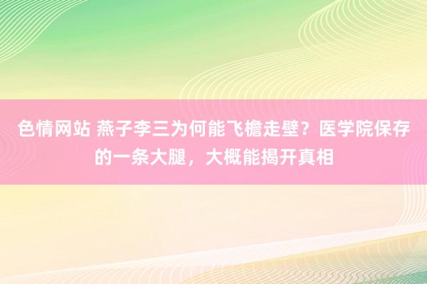 色情网站 燕子李三为何能飞檐走壁？医学院保存的一条大腿，大概能揭开真相