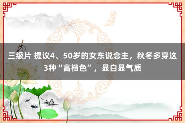 三级片 提议4、50岁的女东说念主，秋冬多穿这3种“高档色”，显白显气质