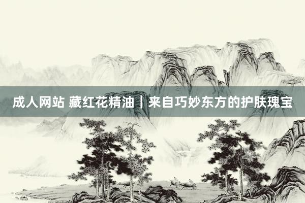成人网站 藏红花精油｜来自巧妙东方的护肤瑰宝