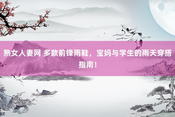 熟女人妻网 多款前锋雨鞋，宝妈与学生的雨天穿搭指南！