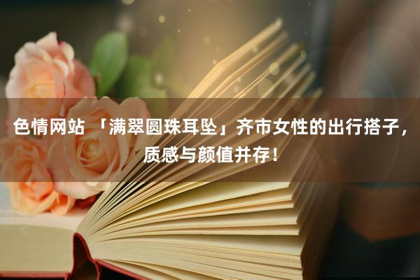 色情网站 「满翠圆珠耳坠」齐市女性的出行搭子，质感与颜值并存！