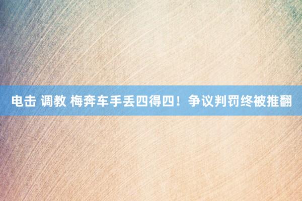 电击 调教 梅奔车手丢四得四！争议判罚终被推翻