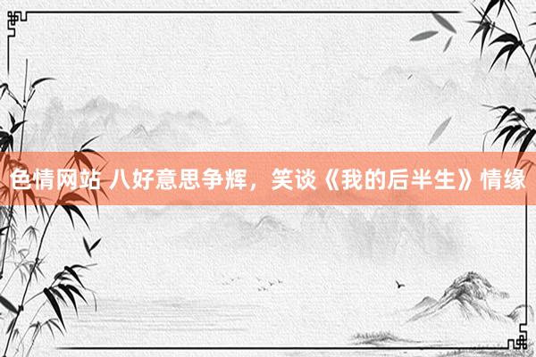 色情网站 八好意思争辉，笑谈《我的后半生》情缘