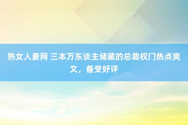 熟女人妻网 三本万东谈主储藏的总裁权门热点爽文，备受好评