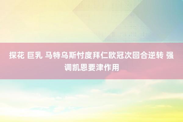 探花 巨乳 马特乌斯忖度拜仁欧冠次回合逆转 强调凯恩要津作用