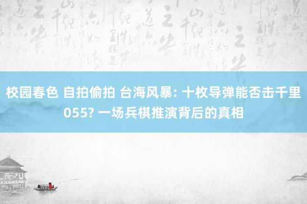校园春色 自拍偷拍 台海风暴: 十枚导弹能否击千里055? 一场兵棋推演背后的真相