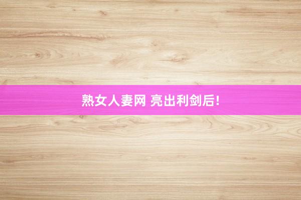 熟女人妻网 亮出利剑后!