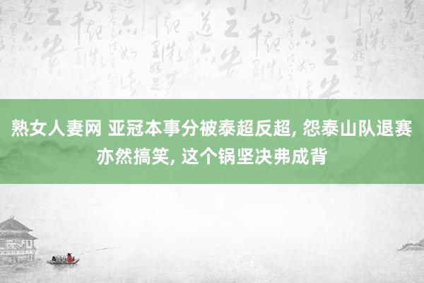 熟女人妻网 亚冠本事分被泰超反超， 怨泰山队退赛亦然搞笑， 这个锅坚决弗成背