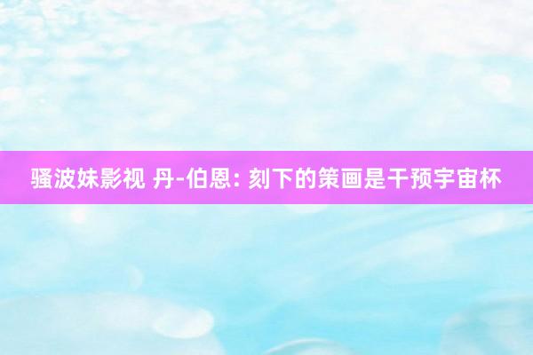 骚波妹影视 丹-伯恩: 刻下的策画是干预宇宙杯