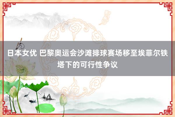 日本女优 巴黎奥运会沙滩排球赛场移至埃菲尔铁塔下的可行性争议