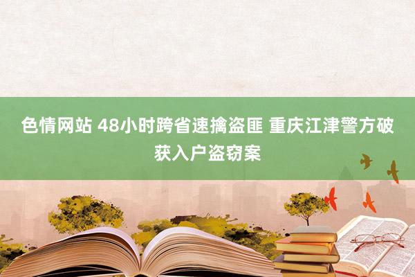 色情网站 48小时跨省速擒盗匪 重庆江津警方破获入户盗窃案
