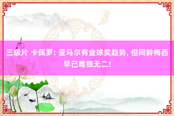 三级片 卡佩罗: 亚马尔有金球奖趋势， 但同龄梅西早已唯独无二!