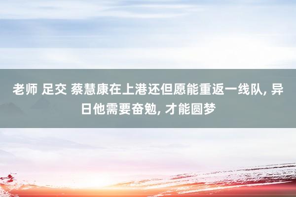 老师 足交 蔡慧康在上港还但愿能重返一线队， 异日他需要奋勉， 才能圆梦