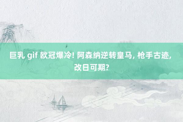巨乳 gif 欧冠爆冷! 阿森纳逆转皇马， 枪手古迹， 改日可期?