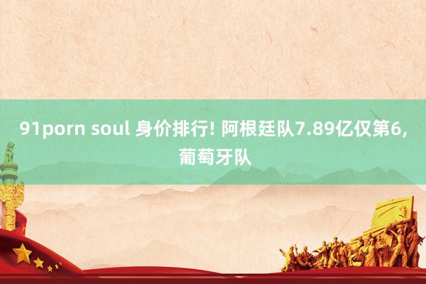 91porn soul 身价排行! 阿根廷队7.89亿仅第6， 葡萄牙队