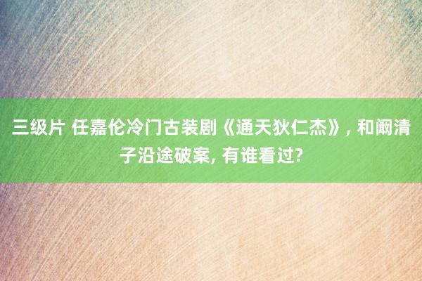 三级片 任嘉伦冷门古装剧《通天狄仁杰》， 和阚清子沿途破案， 有谁看过?