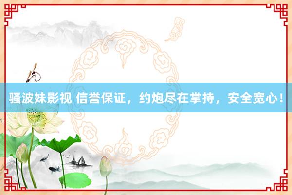 骚波妹影视 信誉保证，约炮尽在掌持，安全宽心！