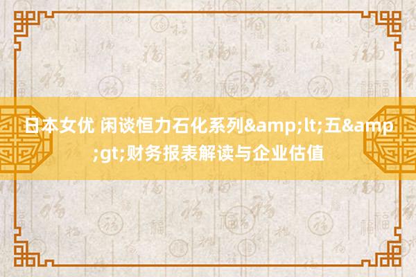 日本女优 闲谈恒力石化系列&lt;五&gt;财务报表解读与企业估值