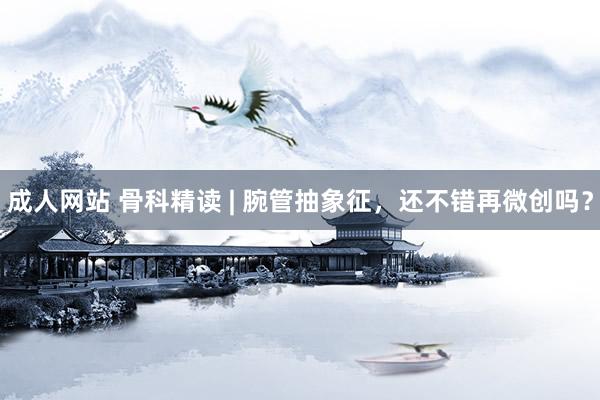 成人网站 骨科精读 | 腕管抽象征，还不错再微创吗？