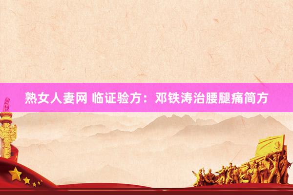 熟女人妻网 临证验方：邓铁涛治腰腿痛简方