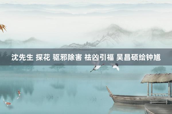 沈先生 探花 驱邪除害 祛凶引福 吴昌硕绘钟馗