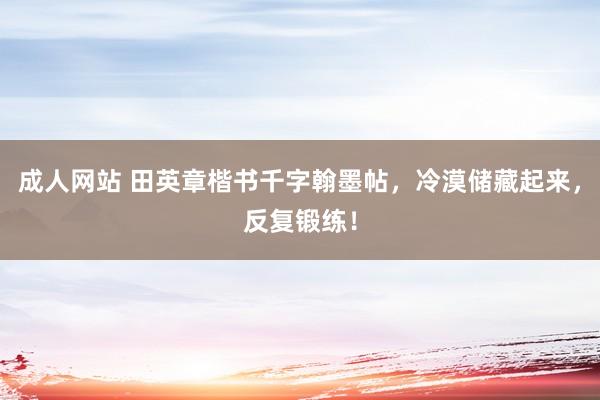 成人网站 田英章楷书千字翰墨帖，冷漠储藏起来，反复锻练！