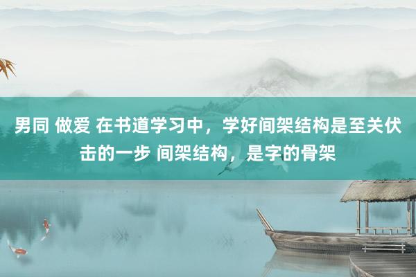 男同 做爱 在书道学习中，学好间架结构是至关伏击的一步 间架结构，是字的骨架