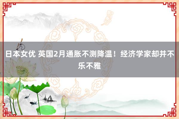 日本女优 英国2月通胀不测降温！经济学家却并不乐不雅